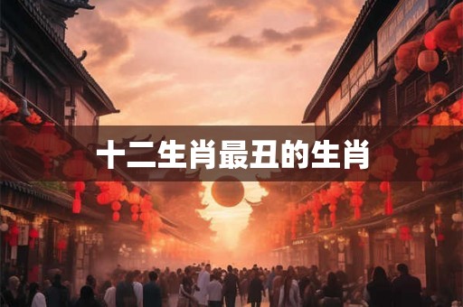 十二生肖最丑的生肖