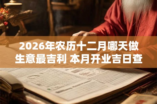 2026年农历十二月哪天做生意最吉利 本月开业吉日查询