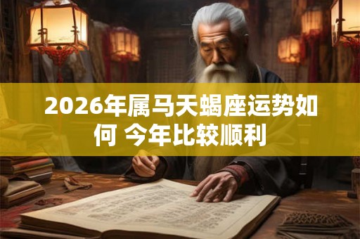 2026年属马天蝎座运势如何 今年比较顺利 2026年属马天蝎座运势如何 今年比较顺利