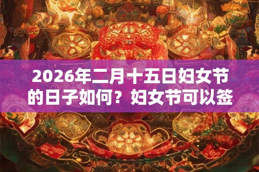 2026年二月十五日妇女节的日子如何？妇女节可以签约吗？