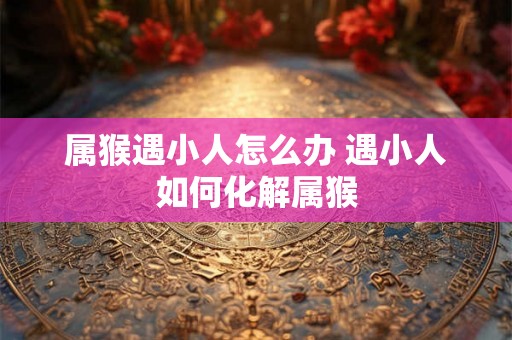 属猴遇小人怎么办 遇小人如何化解属猴