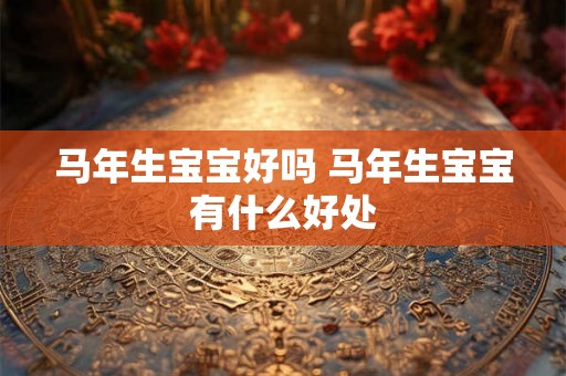马年生宝宝好吗 马年生宝宝有什么好处 马年生宝宝好吗 马年生宝宝有什么好处