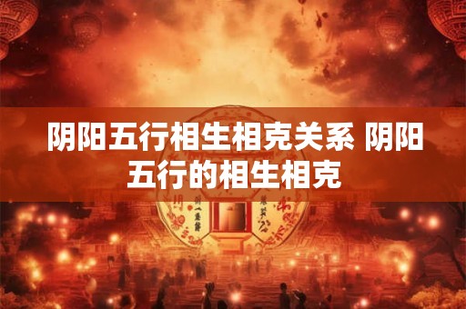 阴阳五行相生相克关系 阴阳五行的相生相克