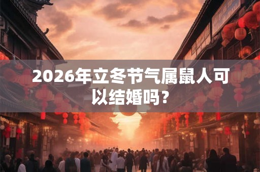 2026年立冬节气属鼠人可以结婚吗？
