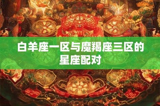 白羊座一区与魔羯座三区的星座配对