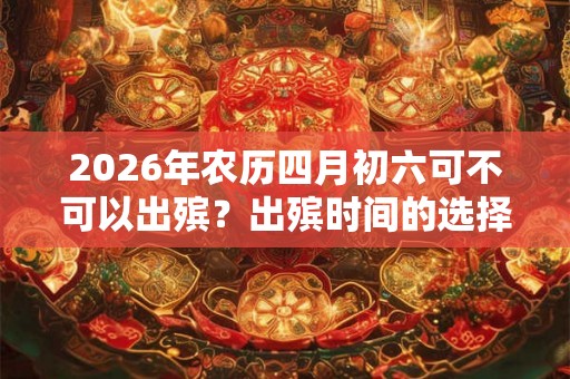 2026年农历四月初六可不可以出殡?出殡时间的选择 2026年农历四月初六可不可以出殡?出殡时间的选择