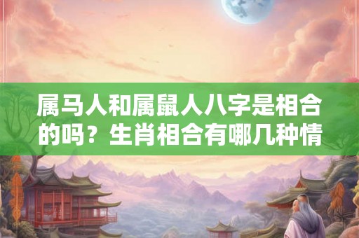 属马人和属鼠人八字是相合的吗?生肖相合有哪几种情况? 属马人和属鼠人八字是相合的吗?生肖相合有哪几种情况?