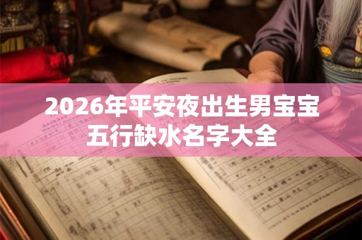 2026年平安夜出生男宝宝五行缺水名字大全