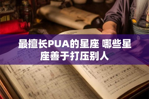 最擅长PUA的星座 哪些星座善于打压别人