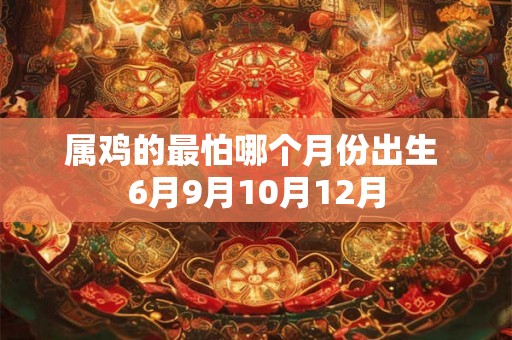 属鸡的最怕哪个月份出生 6月9月10月12月