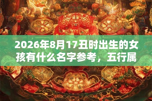 2026年8月17丑时出生的女孩有什么名字参考,五行属什么 2026年8月17丑时出生的女孩有什么名字参考,五行属什么