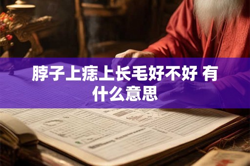 脖子上痣上长毛好不好 有什么意思 脖子上痣上长毛好不好 有什么意思