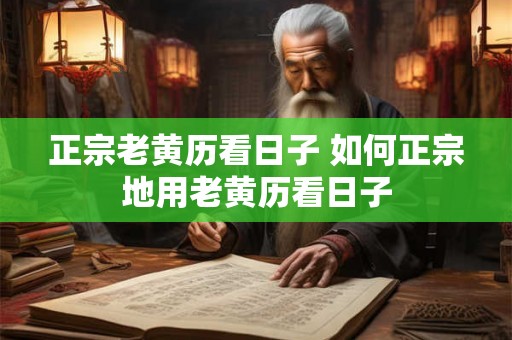 正宗老黄历看日子 如何正宗地用老黄历看日子 正宗老黄历看日子 如何正宗地用老黄历看日子