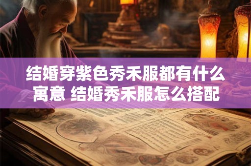 结婚穿紫色秀禾服都有什么寓意 结婚秀禾服怎么搭配 结婚穿紫色秀禾服都有什么寓意 结婚秀禾服怎么搭配