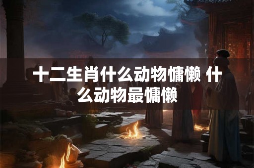 十二生肖什么动物慵懒 什么动物最慵懒