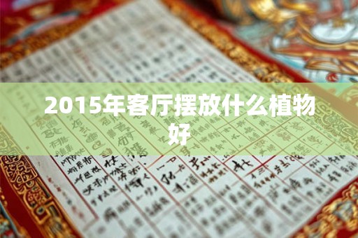 2015年客厅摆放什么植物好 2015年客厅摆放什么植物好