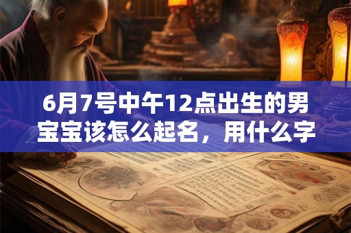 6月7号中午12点出生的男宝宝该怎么起名，用什么字好