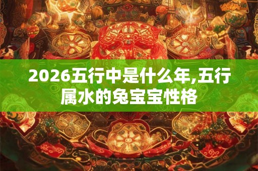 2026五行中是什么年,五行属水的兔宝宝性格