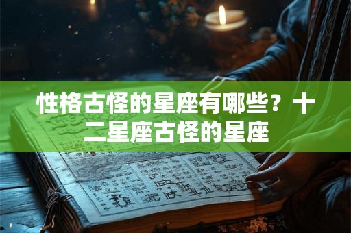 性格古怪的星座有哪些?十二星座古怪的星座 性格古怪的星座有哪些?十二星座古怪的星座