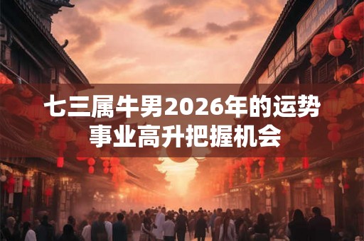 七三属牛男2026年的运势 事业高升把握机会