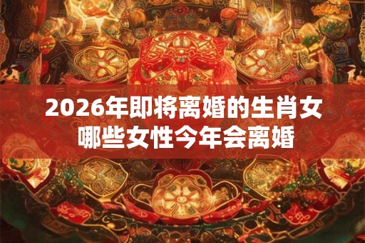 2026年即将离婚的生肖女 哪些女性今年会离婚