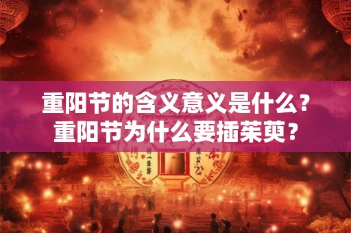 重阳节的含义意义是什么?重阳节为什么要插茱萸? 重阳节的含义意义是什么?重阳节为什么要插茱萸?