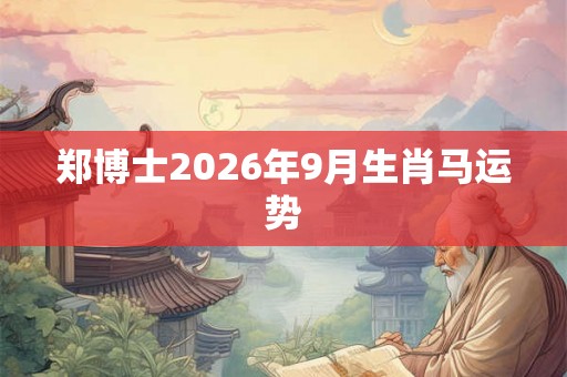 郑博士2026年9月生肖马运势