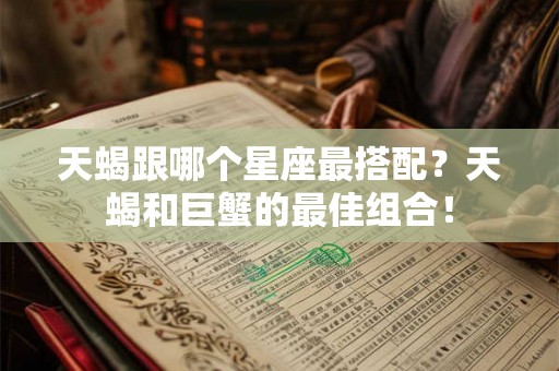 天蝎跟哪个星座最搭配?天蝎和巨蟹的最佳组合! 天蝎跟哪个星座最搭配?天蝎和巨蟹的最佳组合!