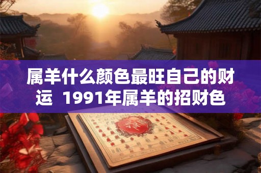 属羊什么颜色最旺自己的财运  1991年属羊的招财色