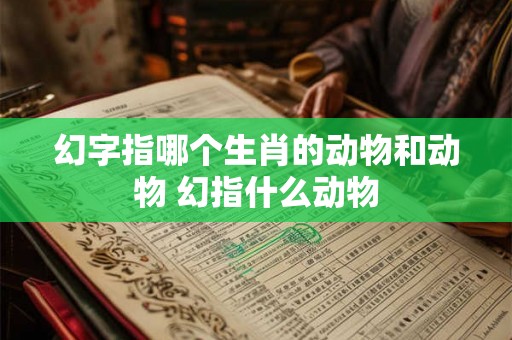 幻字指哪个生肖的动物和动物 幻指什么动物 幻字指哪个生肖的动物和动物 幻指什么动物