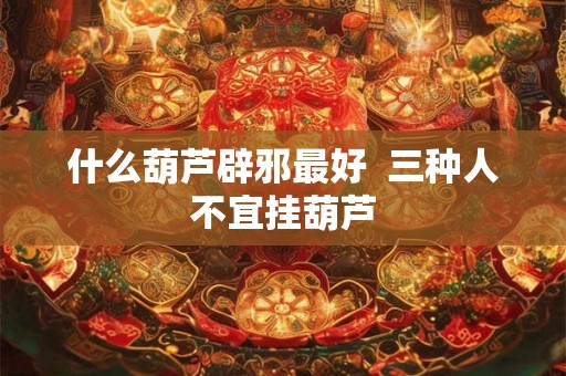 什么葫芦辟邪最好  三种人不宜挂葫芦