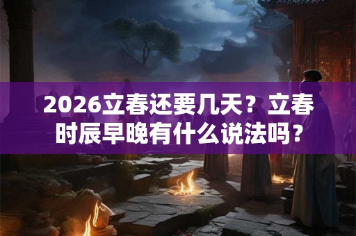 2026立春还要几天？立春时辰早晚有什么说法吗？