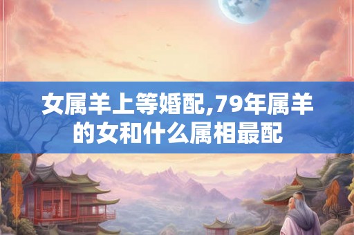 女属羊上等婚配,79年属羊的女和什么属相最配