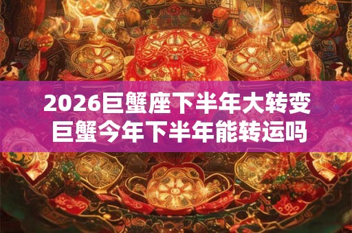 2026巨蟹座下半年大转变 巨蟹今年下半年能转运吗