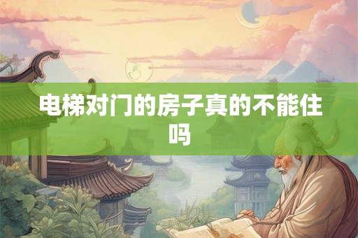 电梯对门的房子真的不能住吗