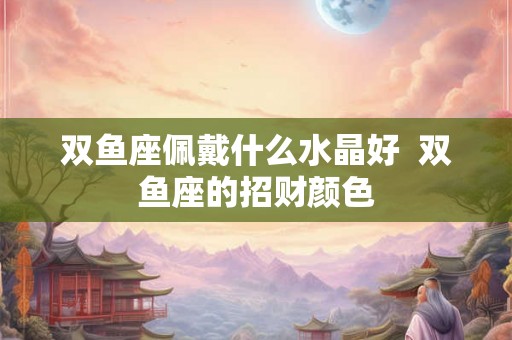双鱼座佩戴什么水晶好  双鱼座的招财颜色