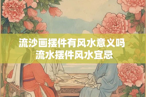 流沙画摆件有风水意义吗  流水摆件风水宜忌