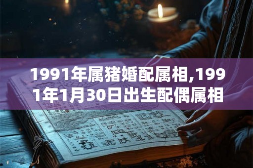 1991年属猪婚配属相,1991年1月30日出生配偶属相