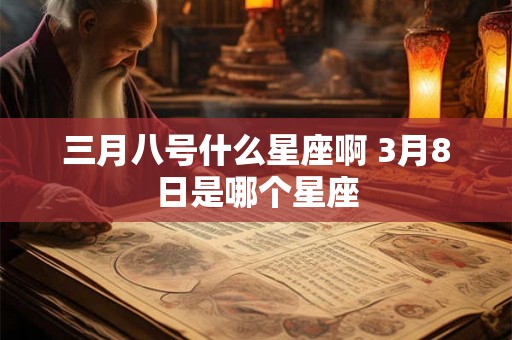 三月八号什么星座啊 3月8日是哪个星座