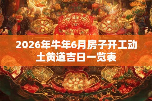 2026年牛年6月房子开工动土黄道吉日一览表