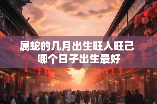 属蛇的几月出生旺人旺己 哪个日子出生最好
