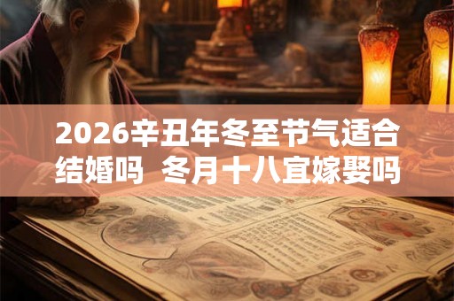 2026辛丑年冬至节气适合结婚吗  冬月十八宜嫁娶吗