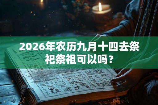 2026年农历九月十四去祭祀祭祖可以吗? 2026年农历九月十四去祭祀祭祖可以吗?