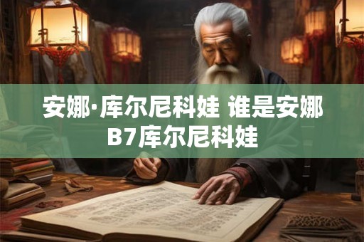 安娜·库尔尼科娃 谁是安娜B7库尔尼科娃 安娜·库尔尼科娃 谁是安娜B7库尔尼科娃