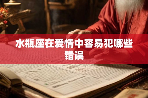 水瓶座在爱情中容易犯哪些错误