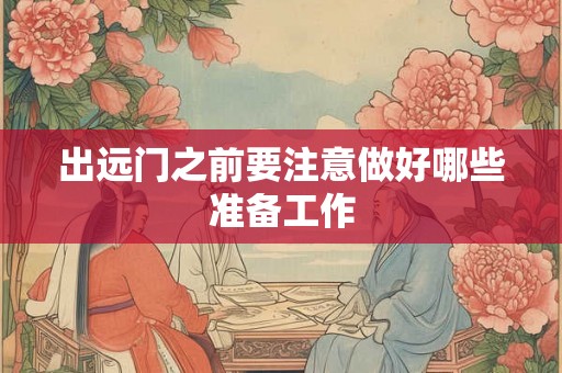 出远门之前要注意做好哪些准备工作