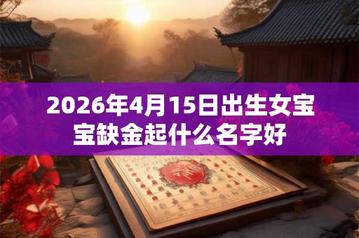 2026年4月15日出生女宝宝缺金起什么名字好