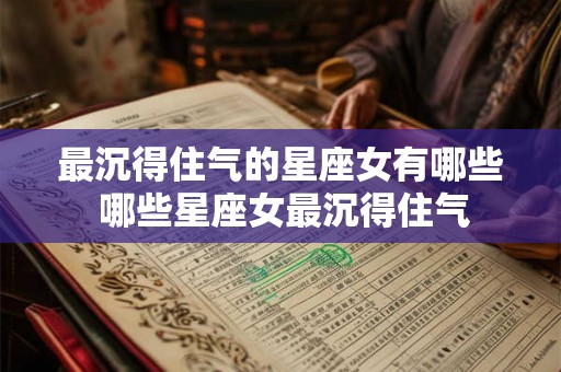 最沉得住气的星座女有哪些 哪些星座女最沉得住气 最沉得住气的星座女有哪些 哪些星座女最沉得住气
