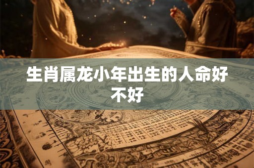 生肖属龙小年出生的人命好不好 生肖属龙小年出生的人命好不好