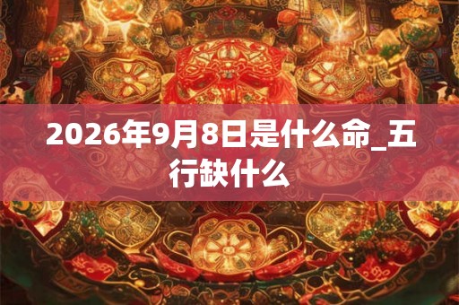 2026年9月8日是什么命_五行缺什么